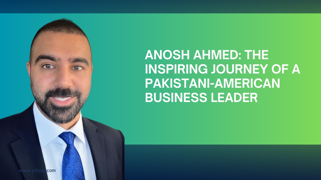 Anosh Ahmed: The Inspiring Journey of a Pakistani-American Business Leader